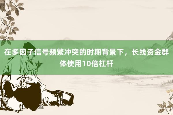 在多因子信号频繁冲突的时期背景下，长线资金群体使用10倍杠杆