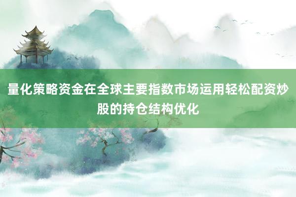 量化策略资金在全球主要指数市场运用轻松配资炒股的持仓结构优化