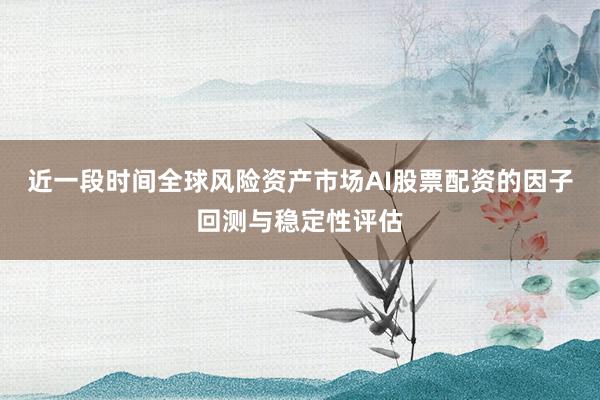 近一段时间全球风险资产市场AI股票配资的因子回测与稳定性评估