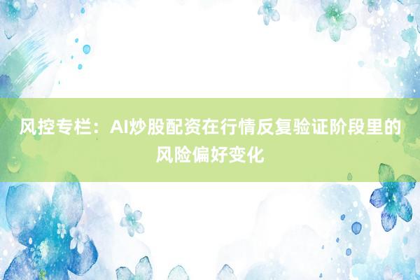 风控专栏：AI炒股配资在行情反复验证阶段里的风险偏好变化
