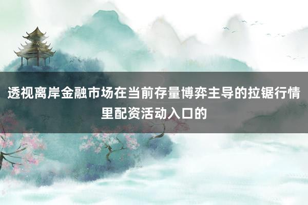 透视离岸金融市场在当前存量博弈主导的拉锯行情里配资活动入口的