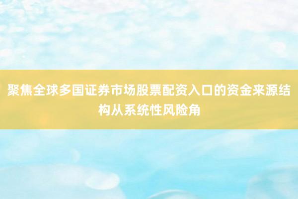 聚焦全球多国证券市场股票配资入口的资金来源结构从系统性风险角
