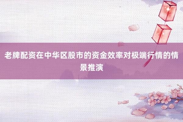 老牌配资在中华区股市的资金效率对极端行情的情景推演