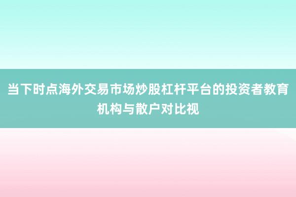 当下时点海外交易市场炒股杠杆平台的投资者教育机构与散户对比视