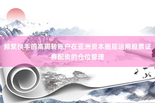 频繁换手的高周转账户在亚洲资本圈层运用股票证券配资的仓位管理