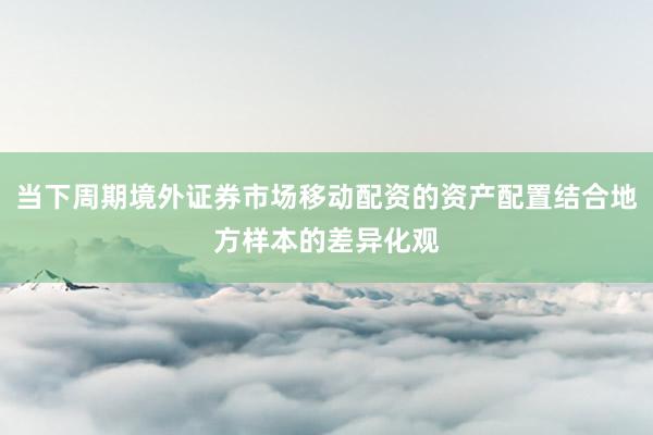 当下周期境外证券市场移动配资的资产配置结合地方样本的差异化观