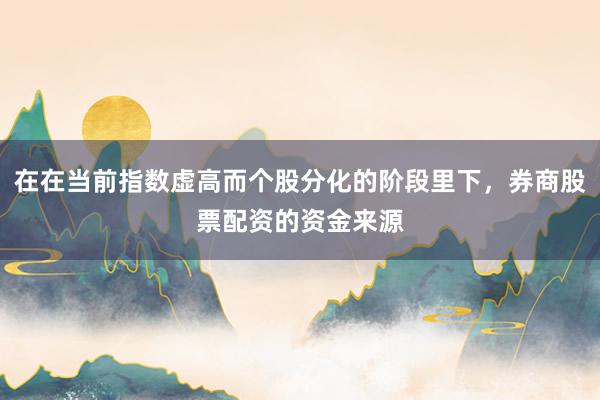 在在当前指数虚高而个股分化的阶段里下，券商股票配资的资金来源