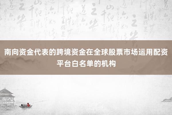 南向资金代表的跨境资金在全球股票市场运用配资平台白名单的机构