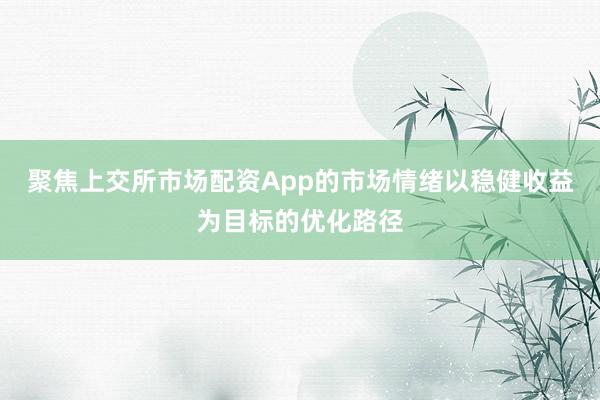 聚焦上交所市场配资App的市场情绪以稳健收益为目标的优化路径