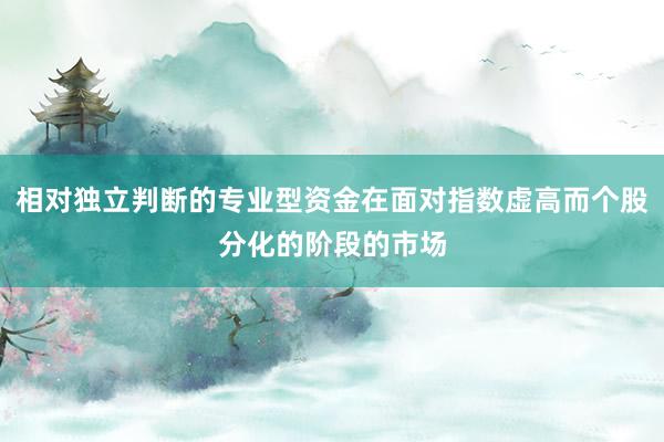 相对独立判断的专业型资金在面对指数虚高而个股分化的阶段的市场