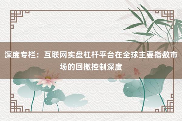 深度专栏：互联网实盘杠杆平台在全球主要指数市场的回撤控制深度