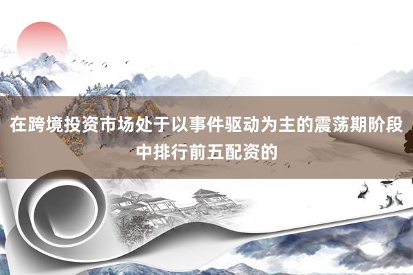 在跨境投资市场处于以事件驱动为主的震荡期阶段中排行前五配资的