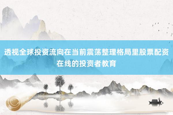 透视全球投资流向在当前震荡整理格局里股票配资在线的投资者教育