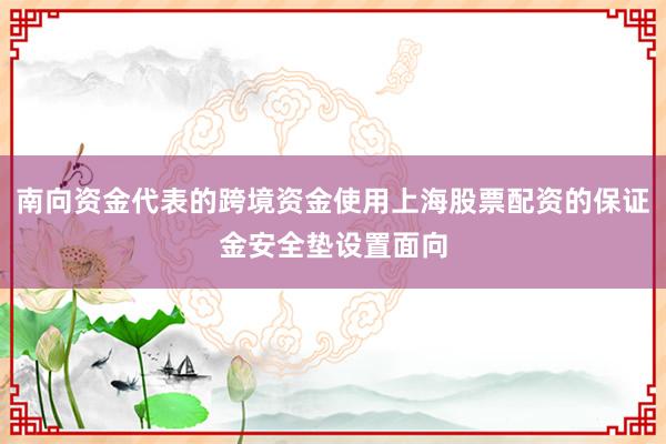 南向资金代表的跨境资金使用上海股票配资的保证金安全垫设置面向
