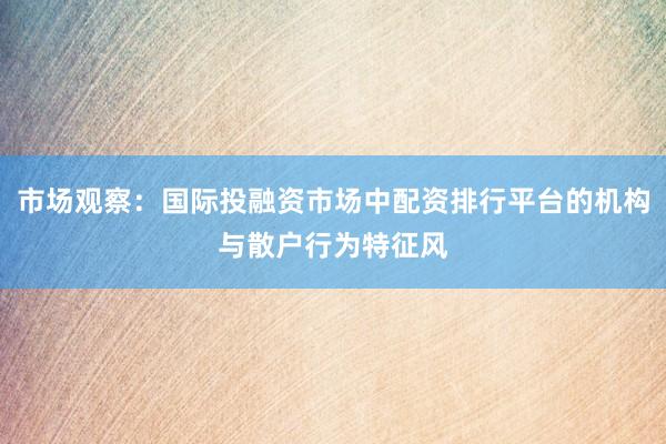 市场观察：国际投融资市场中配资排行平台的机构与散户行为特征风