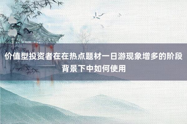 价值型投资者在在热点题材一日游现象增多的阶段背景下中如何使用