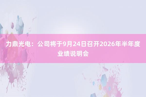 力鼎光电：公司将于9月24日召开2026年半年度业绩说明会