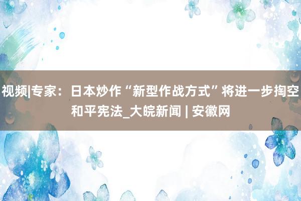 视频|专家：日本炒作“新型作战方式”将进一步掏空和平宪法_大皖新闻 | 安徽网