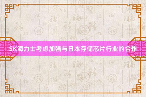 SK海力士考虑加强与日本存储芯片行业的合作