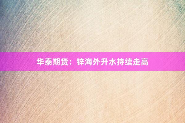 华泰期货：锌海外升水持续走高