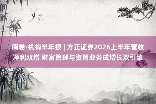 阅卷·机构半年报 | 方正证券2026上半年营收净利双增 财富管理与资管业务成增长双引擎