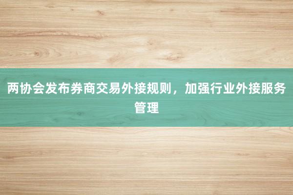 两协会发布券商交易外接规则，加强行业外接服务管理