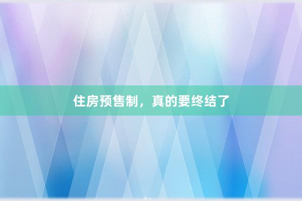 住房预售制，真的要终结了