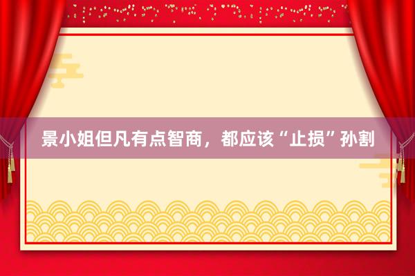 景小姐但凡有点智商，都应该“止损”孙割