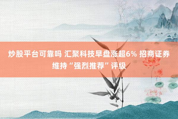 炒股平台可靠吗 汇聚科技早盘涨超6% 招商证券维持“强烈推荐”评级