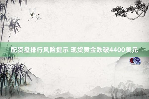 配资盘排行风险提示 现货黄金跌破4400美元