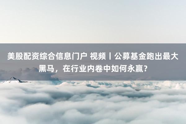美股配资综合信息门户 视频丨公募基金跑出最大黑马，在行业内卷中如何永赢？