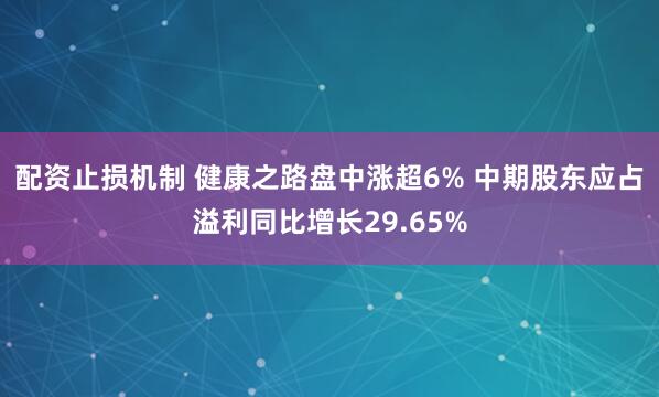 配资止损机制 健康之路盘中涨超6% 中期股东应占溢利同比增长29.65%