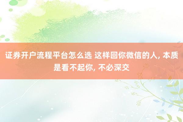 证券开户流程平台怎么选 这样回你微信的人, 本质是看不起你, 不必深交