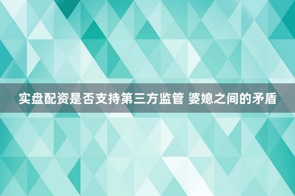 实盘配资是否支持第三方监管 婆媳之间的矛盾