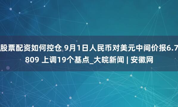 股票配资如何控仓 9月1日人民币对美元中间价报6.7809 上调19个基点_大皖新闻 | 安徽网