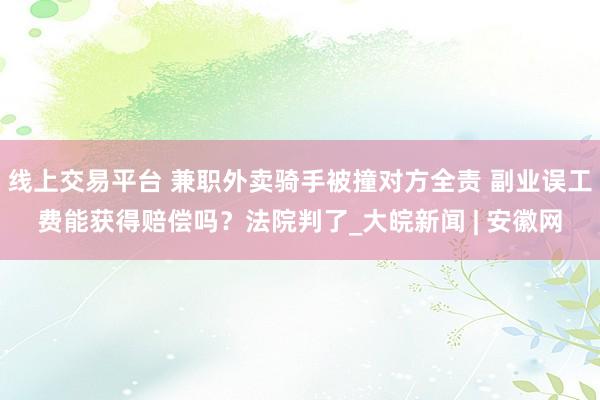 线上交易平台 兼职外卖骑手被撞对方全责 副业误工费能获得赔偿吗？法院判了_大皖新闻 | 安徽网