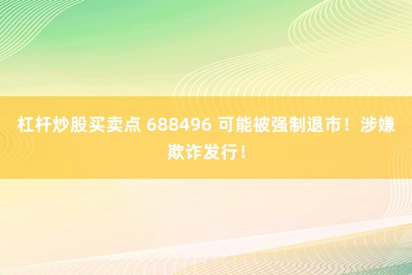 杠杆炒股买卖点 688496 可能被强制退市！涉嫌欺诈发行！