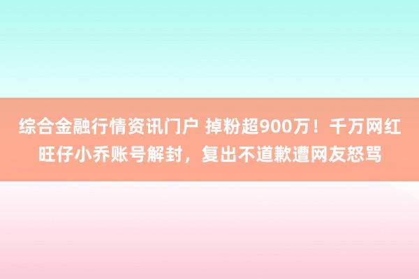 综合金融行情资讯门户 掉粉超900万！千万网红旺仔小乔账号解封，复出不道歉遭网友怒骂